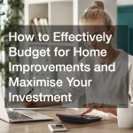 How to Effectively Budget for Home Improvements and Maximise Your Investment